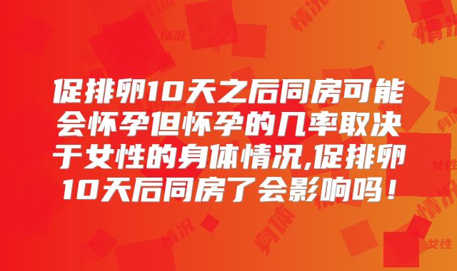 促排卵10天之后同房可能会怀孕但怀孕的几率取决于女性的身体情况,促排卵10天后同房了会影响吗！