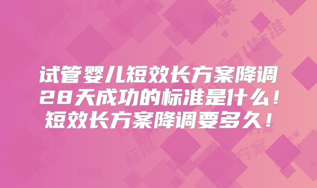 试管婴儿短效长方案降调28天成功的标准是什么！短效长方案降调要多久！