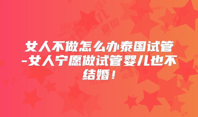 女人不做怎么办泰国试管-女人宁愿做试管婴儿也不结婚！