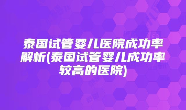 泰国试管婴儿医院成功率解析(泰国试管婴儿成功率较高的医院)