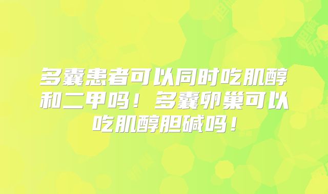 多囊患者可以同时吃肌醇和二甲吗!多囊卵巢可以吃肌醇胆碱吗!