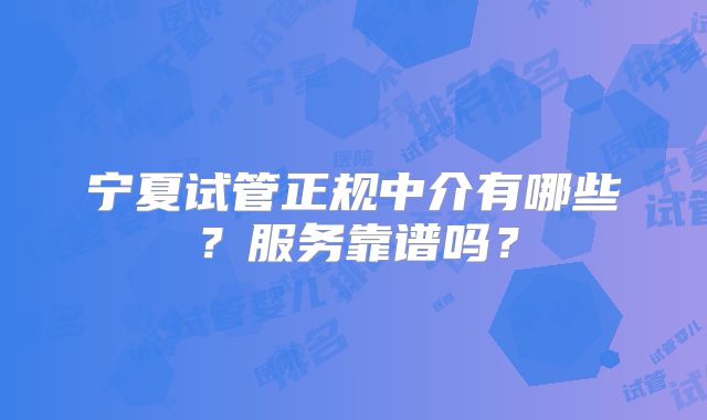 宁夏试管正规中介有哪些？服务靠谱吗？