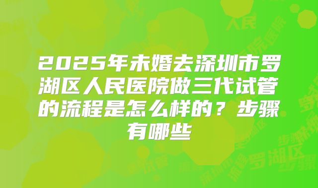 2025年未婚去深圳市罗湖区人民医院做三代试管的流程是怎么样的?步骤有哪些