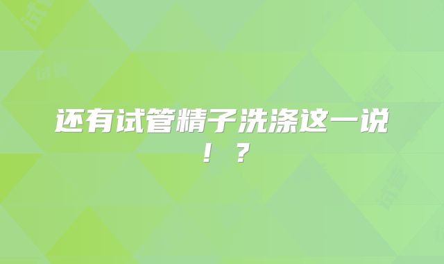 还有试管精子洗涤这一说！？