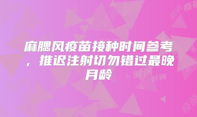 麻腮风疫苗接种时间参考，推迟注射切勿错过最晚月龄