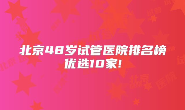 北京48岁试管医院排名榜优选10家!