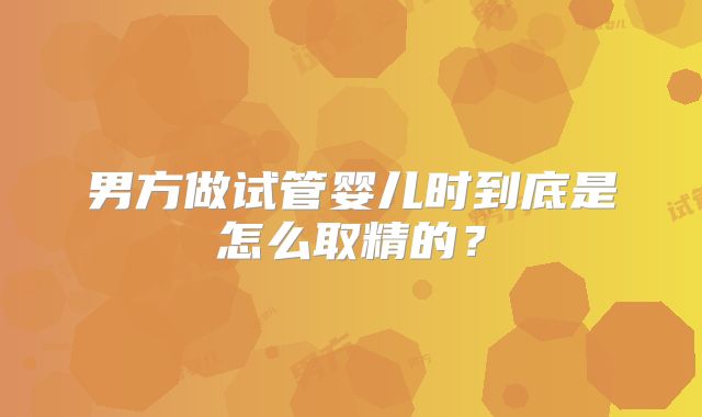 男方做试管婴儿时到底是怎么取精的?