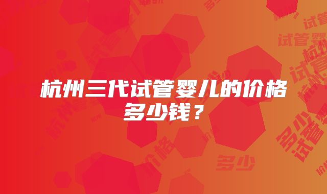 杭州三代试管婴儿的价格多少钱？