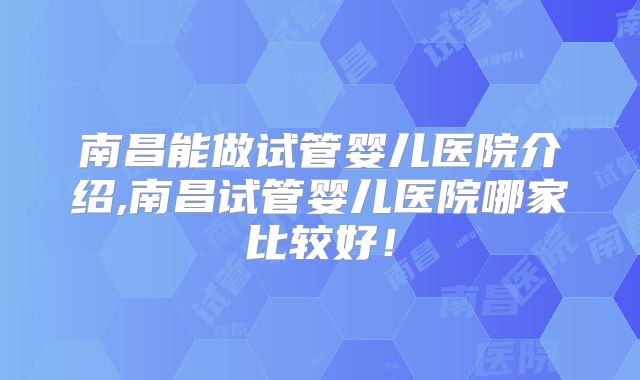 南昌能做试管婴儿医院介绍,南昌试管婴儿医院哪家比较好！