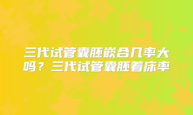 三代试管囊胚嵌合几率大吗？三代试管囊胚着床率