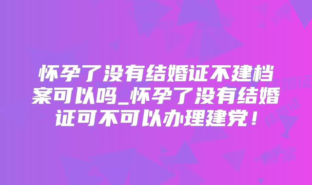 怀孕了没有结婚证不建档案可以吗_怀孕了没有结婚证可不可以办理建党！