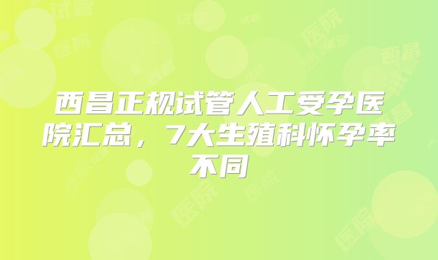 西昌正规试管人工受孕医院汇总，7大生殖科怀孕率不同