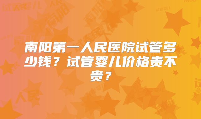 南阳第一人民医院试管多少钱？试管婴儿价格贵不贵？