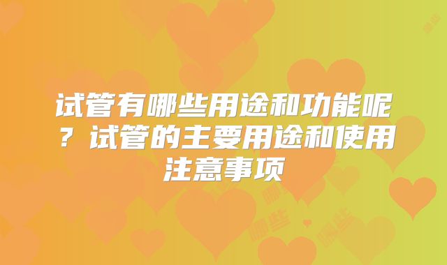 试管有哪些用途和功能呢?试管的主要用途和使用注意事项