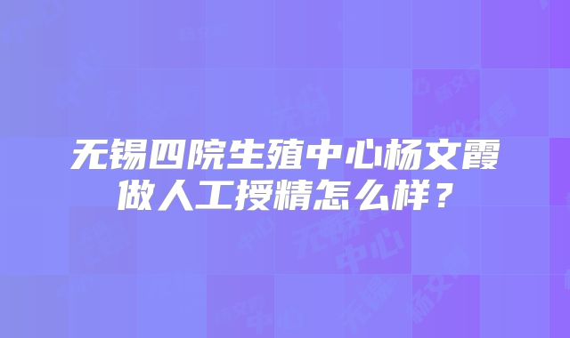 无锡四院生殖中心杨文霞做人工授精怎么样？