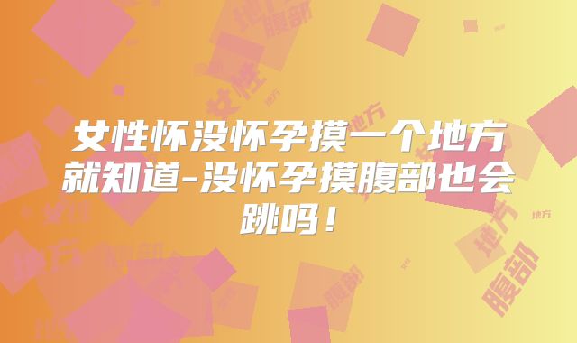 女性怀没怀孕摸一个地方就知道-没怀孕摸腹部也会跳吗！
