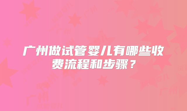 广州做试管婴儿有哪些收费流程和步骤?