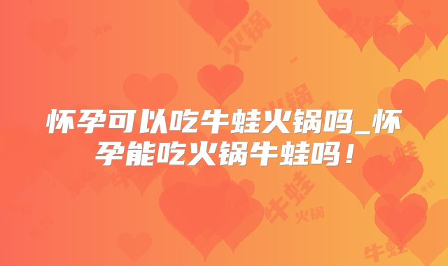 怀孕可以吃牛蛙火锅吗_怀孕能吃火锅牛蛙吗!