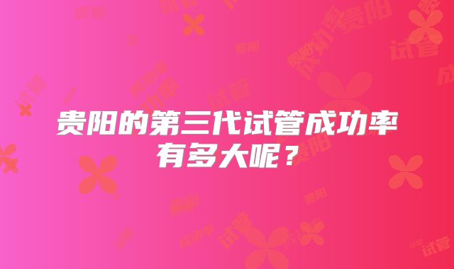 贵阳的第三代试管成功率有多大呢?