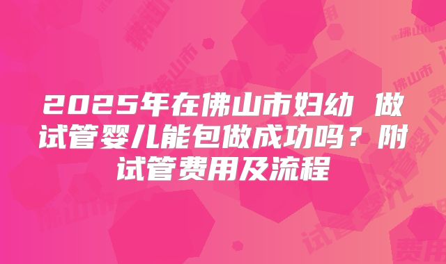 2025年在佛山市妇幼 做试管婴儿能包做成功吗？附试管费用及流程