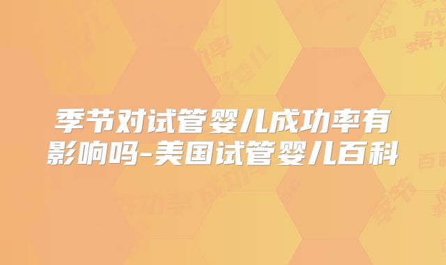 季节对试管婴儿成功率有影响吗-美国试管婴儿百科