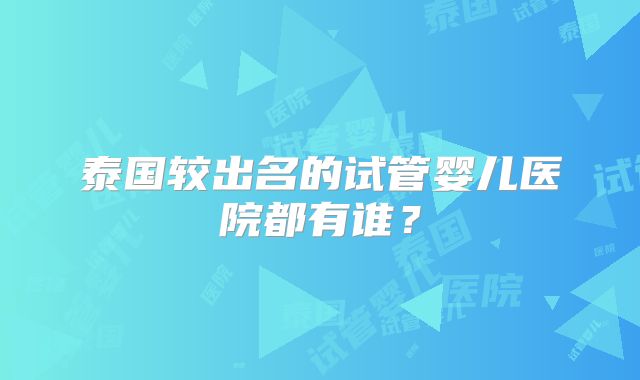 泰国较出名的试管婴儿医院都有谁？