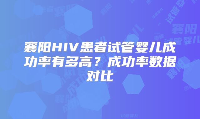 襄阳HIV患者试管婴儿成功率有多高?成功率数据对比