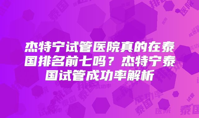 杰特宁试管医院真的在泰国排名前七吗？杰特宁泰国试管成功率解析