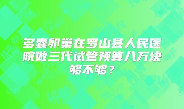 多囊卵巢在罗山县人民医院做三代试管预算八万块够不够？