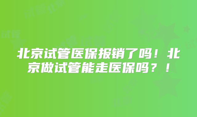 北京试管医保报销了吗！北京做试管能走医保吗？！