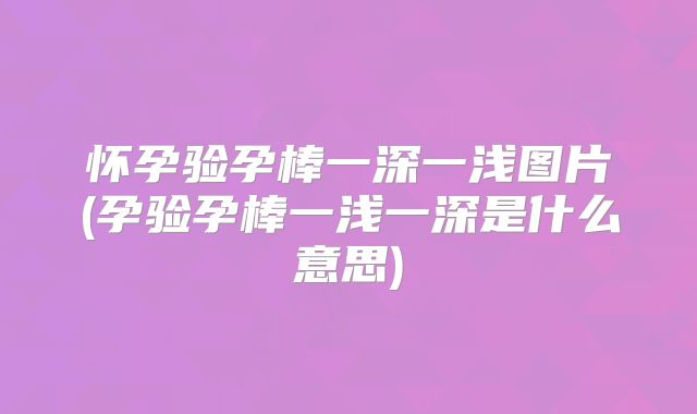怀孕验孕棒一深一浅图片(孕验孕棒一浅一深是什么意思)
