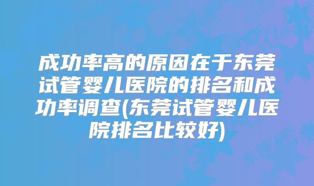 成功率高的原因在于东莞试管婴儿医院的排名和成功率调查(东莞试管婴儿医院排名比较好)