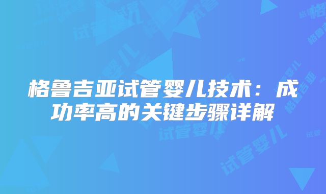 格鲁吉亚试管婴儿技术：成功率高的关键步骤详解
