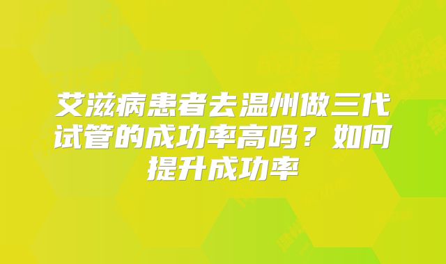 艾滋病患者去温州做三代试管的成功率高吗？如何提升成功率