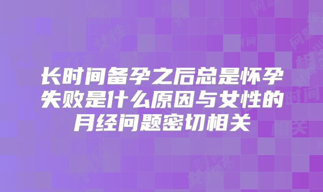 长时间备孕之后总是怀孕失败是什么原因与女性的月经问题密切相关