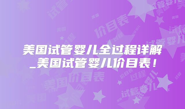 美国试管婴儿全过程详解_美国试管婴儿价目表！