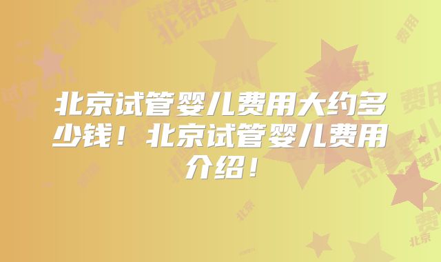 北京试管婴儿费用大约多少钱!北京试管婴儿费用介绍!