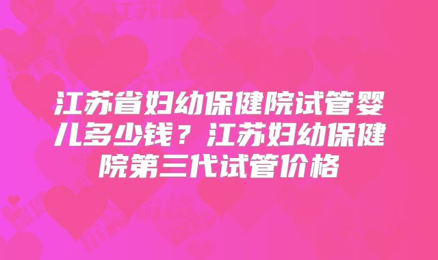 江苏省妇幼保健院试管婴儿多少钱？江苏妇幼保健院第三代试管价格