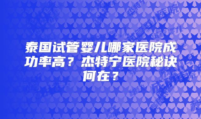 泰国试管婴儿哪家医院成功率高？杰特宁医院秘诀何在？