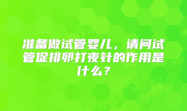 准备做试管婴儿，请问试管促排卵打夜针的作用是什么？