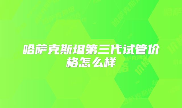 哈萨克斯坦第三代试管价格怎么样