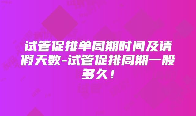 试管促排单周期时间及请假天数-试管促排周期一般多久！