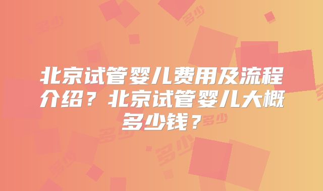 北京试管婴儿费用及流程介绍?北京试管婴儿大概多少钱?