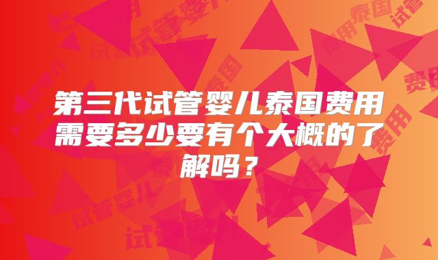 第三代试管婴儿泰国费用需要多少要有个大概的了解吗？