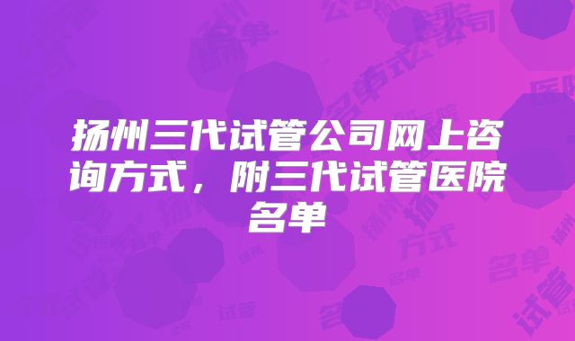 扬州三代试管公司网上咨询方式，附三代试管医院名单