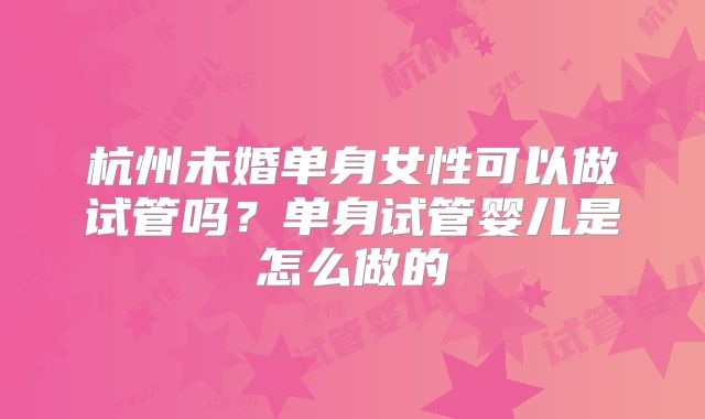 杭州未婚单身女性可以做试管吗？单身试管婴儿是怎么做的