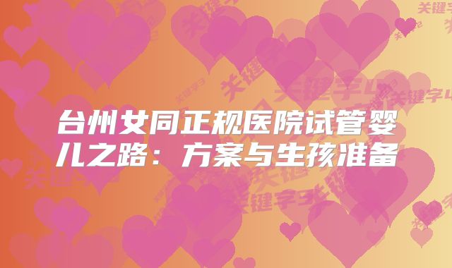 台州女同正规医院试管婴儿之路：方案与生孩准备