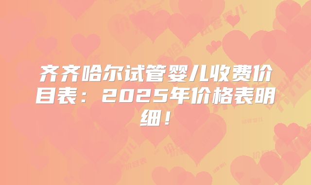 齐齐哈尔试管婴儿收费价目表：2025年价格表明细！