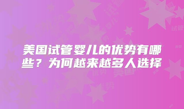 美国试管婴儿的优势有哪些？为何越来越多人选择