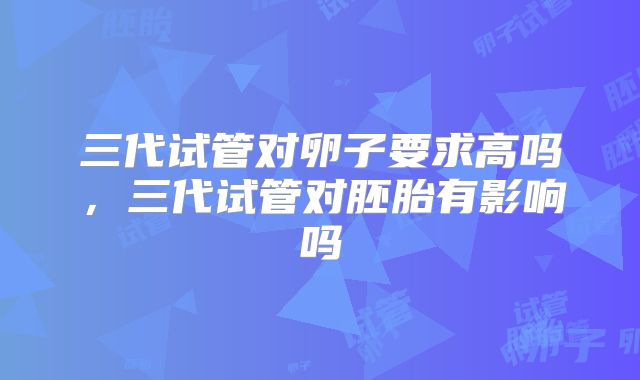 三代试管对卵子要求高吗,三代试管对胚胎有影响吗